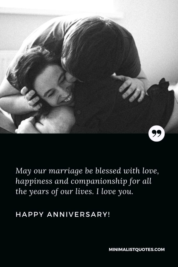 Marriage anniversary wishes for husband: May our marriage be blessed with love, happiness and companionship for all the years of our lives. I love you. Happy Anniversary!
