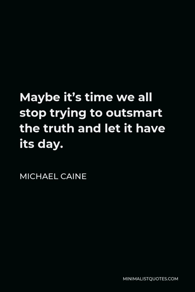 Michael Caine Quote - Maybe it’s time we all stop trying to outsmart the truth and let it have its day.