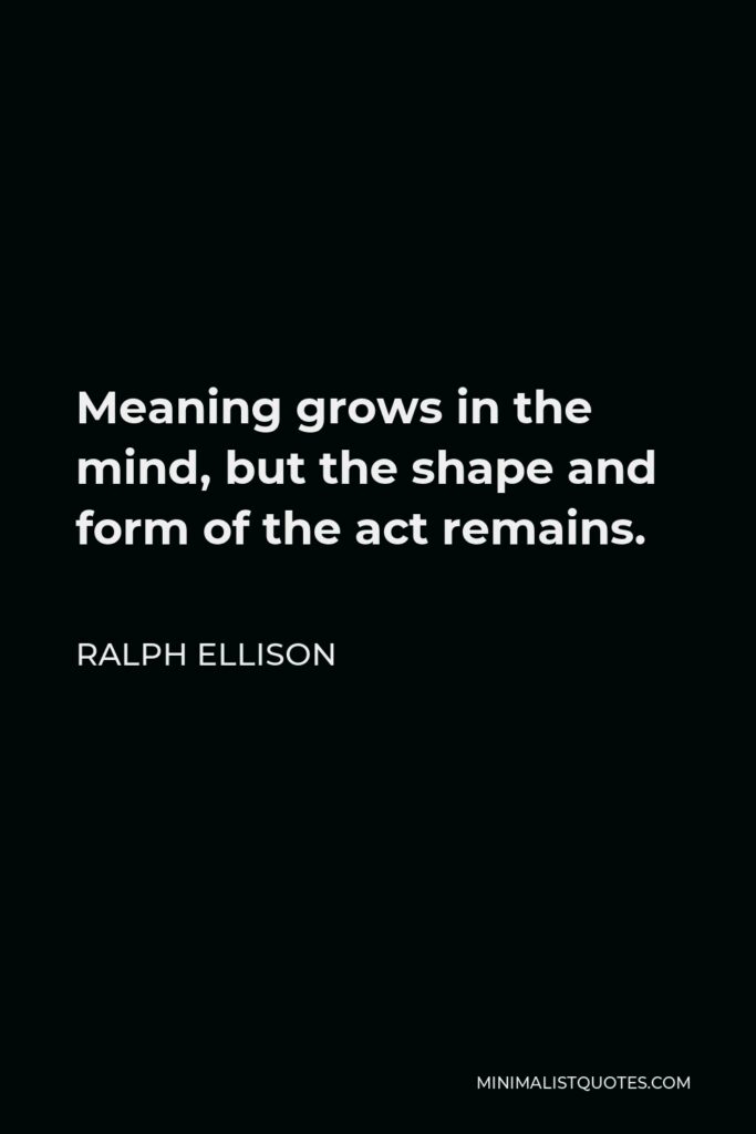 Ralph Ellison Quote - Meaning grows in the mind, but the shape and form of the act remains.