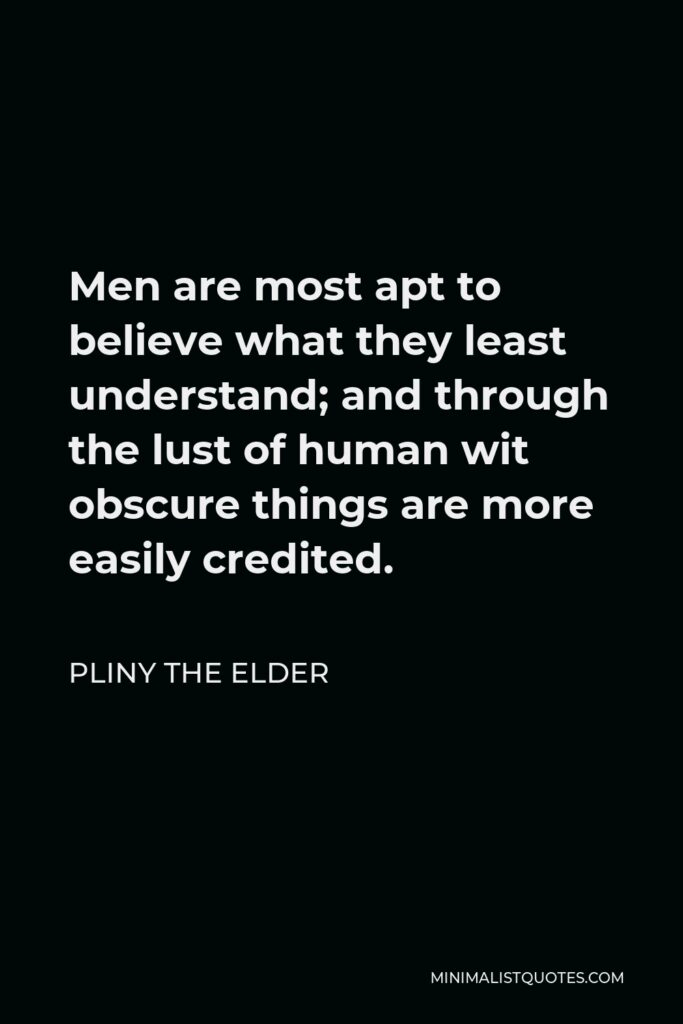 Pliny the Elder Quote - Men are most apt to believe what they least understand; and through the lust of human wit obscure things are more easily credited.