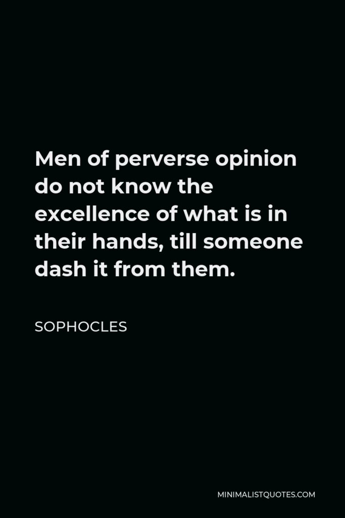 Sophocles Quote - Men of perverse opinion do not know the excellence of what is in their hands, till someone dash it from them.