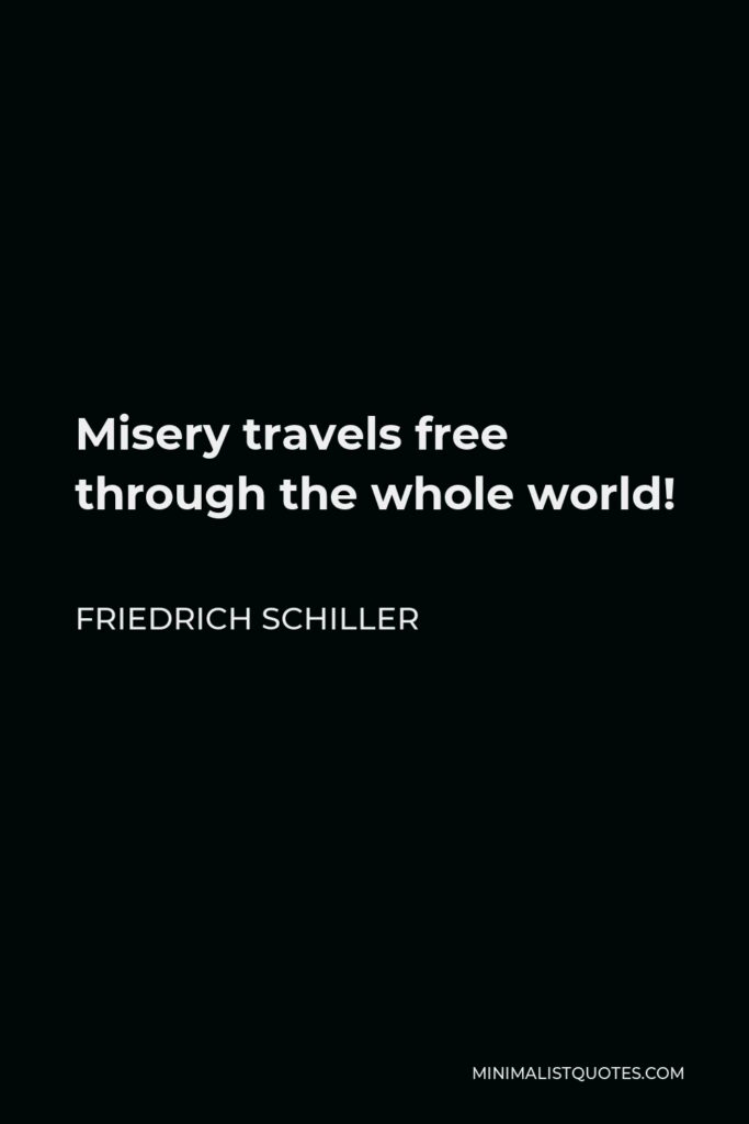 Friedrich Schiller Quote - Misery travels free through the whole world!