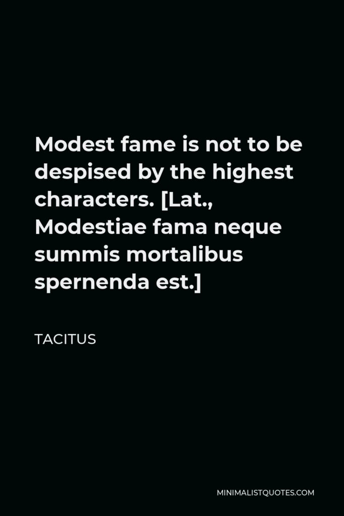 Tacitus Quote - Modest fame is not to be despised by the highest characters. [Lat., Modestiae fama neque summis mortalibus spernenda est.]