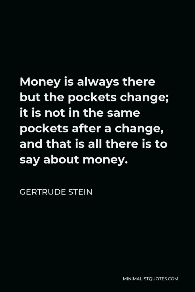 Gertrude Stein Quote - Money is always there but the pockets change; it is not in the same pockets after a change, and that is all there is to say about money.