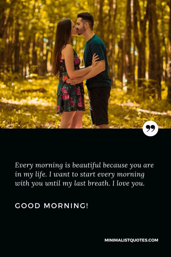 Morning message for girlfriend: Every morning is beautiful because you are in my life. I want to start every morning with you until my last breath. I love you. Good Morning!