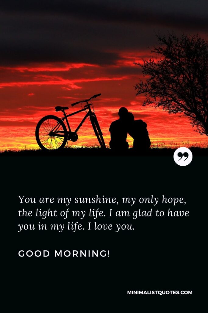 Morning message to my love: You are my sunshine, my only hope, the light of my life. I am glad to have you in my life. I love you. Good Morning!