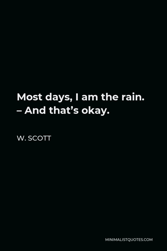 W. Scott Quote - Most days, I am the rain. – And that’s okay.