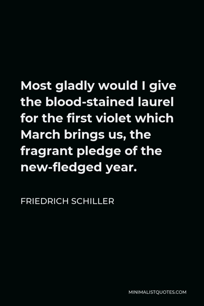 Friedrich Schiller Quote - Most gladly would I give the blood-stained laurel for the first violet which March brings us, the fragrant pledge of the new-fledged year.