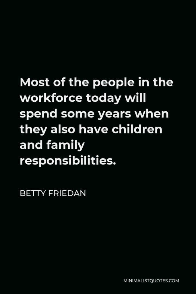 Betty Friedan Quote - Most of the people in the workforce today will spend some years when they also have children and family responsibilities.
