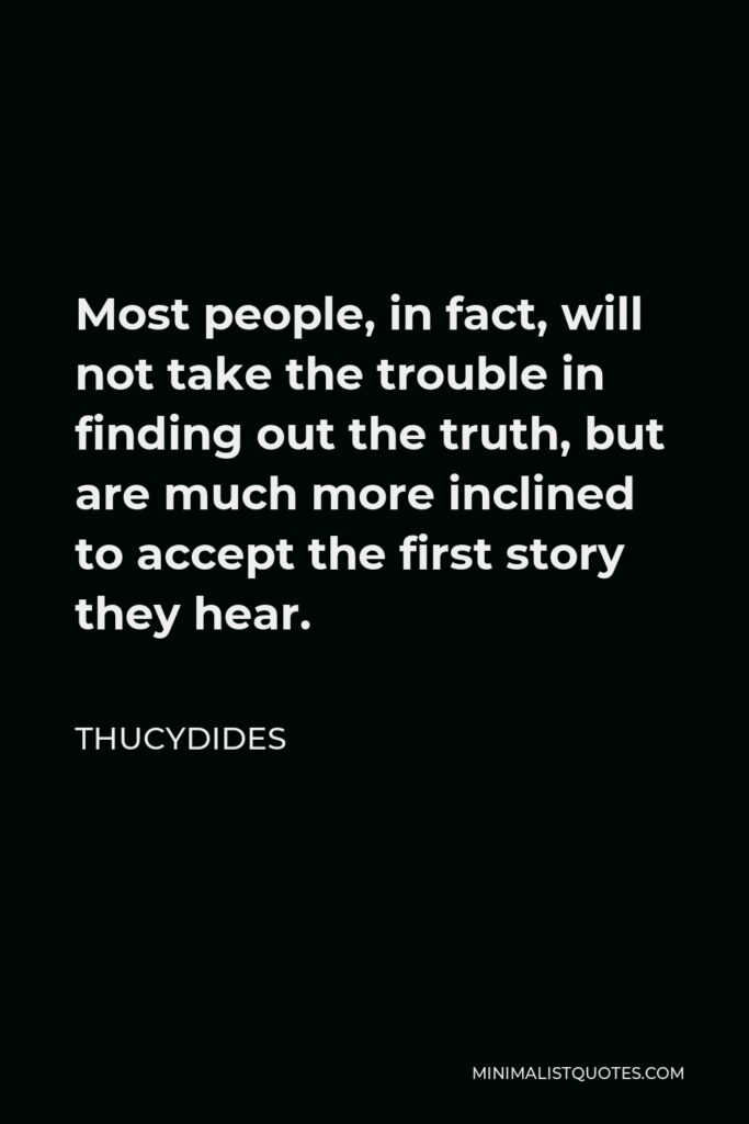 Thucydides Quote - Most people, in fact, will not take the trouble in finding out the truth, but are much more inclined to accept the first story they hear.