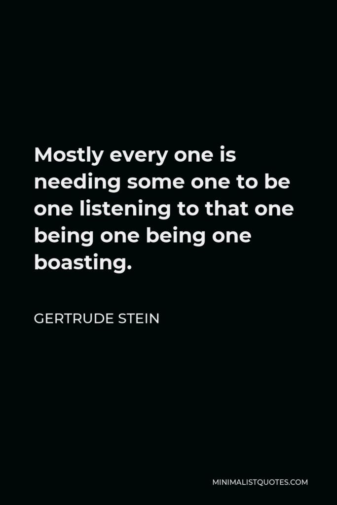Gertrude Stein Quote - Mostly every one is needing some one to be one listening to that one being one being one boasting.
