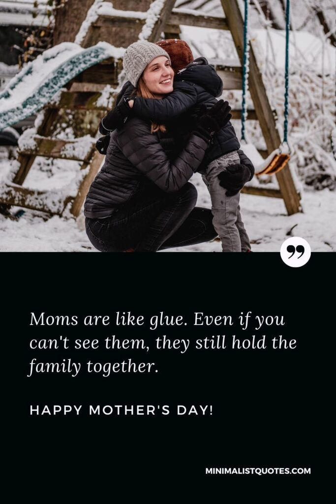 Mothers day quotes for friends: Moms are like glue. Even if you can't see them, they still hold the family together. Happy Mothers Day!