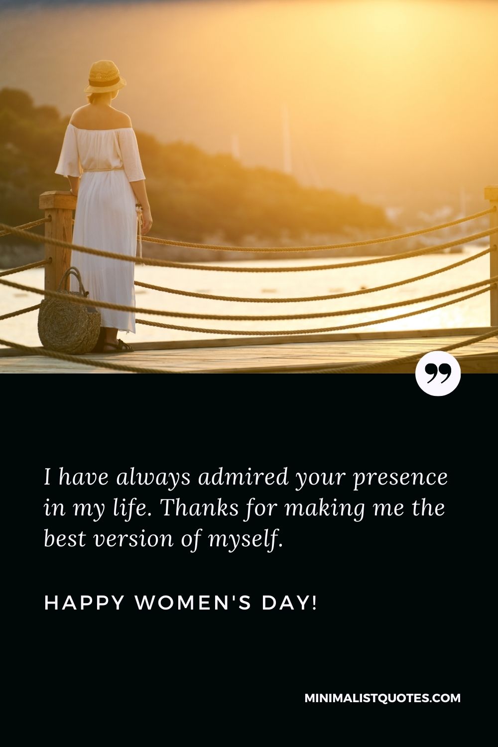 Mother's day wish for mom: I have always admired your presence in my life. Thanks for making me the best version of myself. Happy Womens Day!