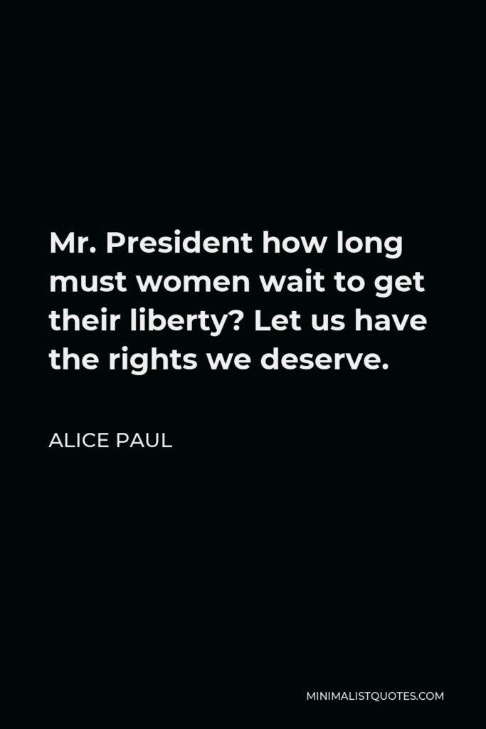 Alice Paul Quote - Mr. President how long must women wait to get their liberty? Let us have the rights we deserve.