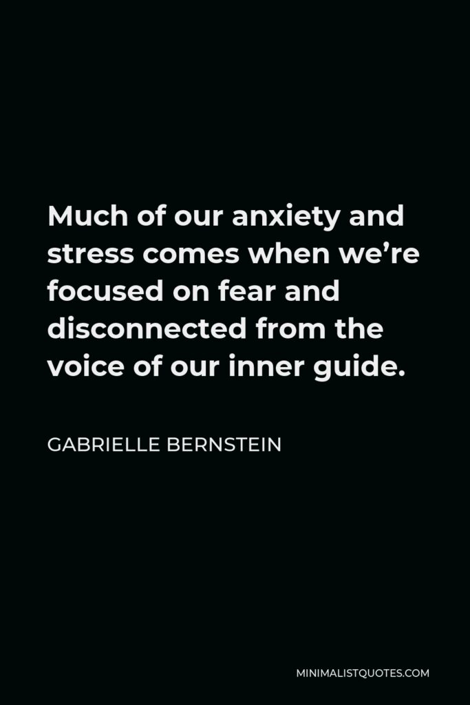 Gabrielle Bernstein Quote - Much of our anxiety and stress comes when we’re focused on fear and disconnected from the voice of our inner guide.
