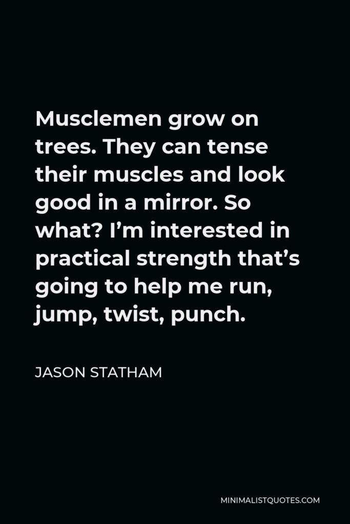 Jason Statham Quote - Musclemen grow on trees. They can tense their muscles and look good in a mirror. So what? I’m interested in practical strength that’s going to help me run, jump, twist, punch.