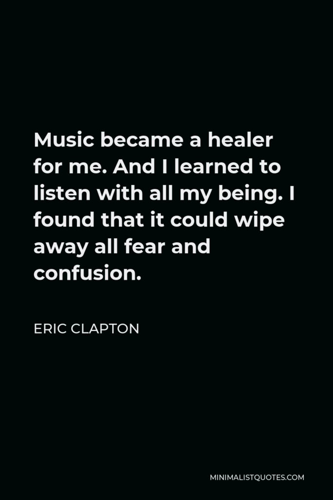 Eric Clapton Quote - Music became a healer for me. And I learned to listen with all my being. I found that it could wipe away all fear and confusion.