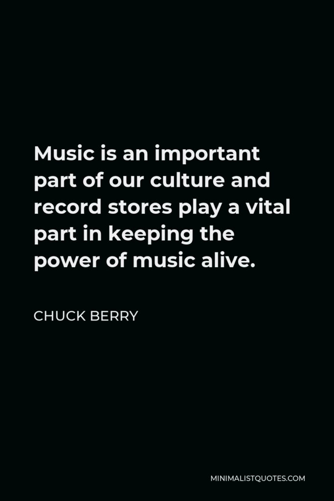 Chuck Berry Quote - Music is an important part of our culture and record stores play a vital part in keeping the power of music alive.