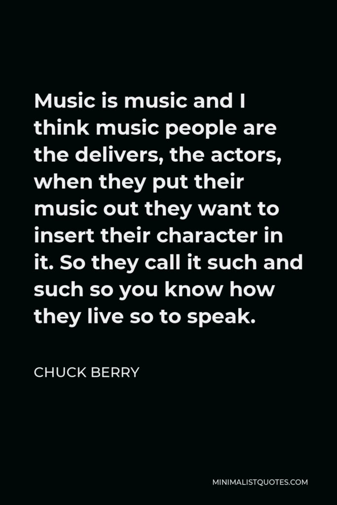 Chuck Berry Quote - Music is music and I think music people are the delivers, the actors, when they put their music out they want to insert their character in it. So they call it such and such so you know how they live so to speak.