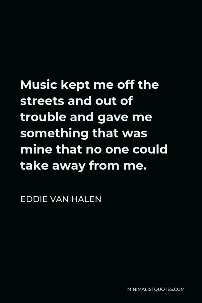 Eddie Van Halen Quote - Music kept me off the streets and out of trouble and gave me something that was mine that no one could take away from me.