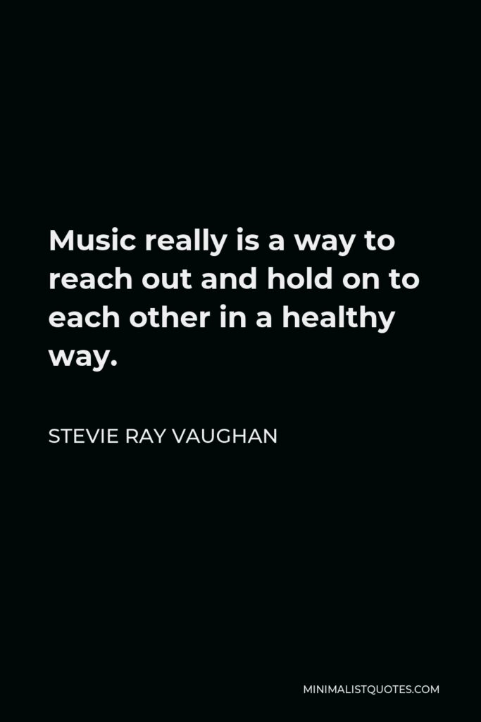 Stevie Ray Vaughan Quote - Music really is a way to reach out and hold on to each other in a healthy way.
