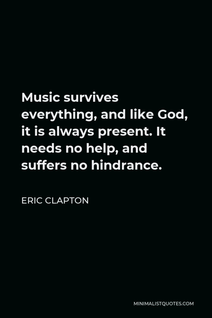 Eric Clapton Quote - Music survives everything, and like God, it is always present. It needs no help, and suffers no hindrance.
