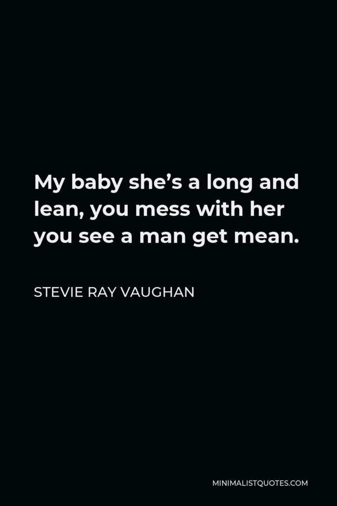 Stevie Ray Vaughan Quote - My baby she’s a long and lean, you mess with her you see a man get mean.