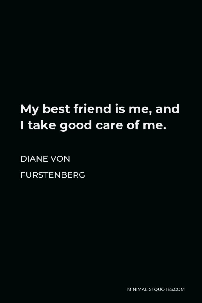 Diane Von Furstenberg Quote - My best friend is me, and I take good care of me.
