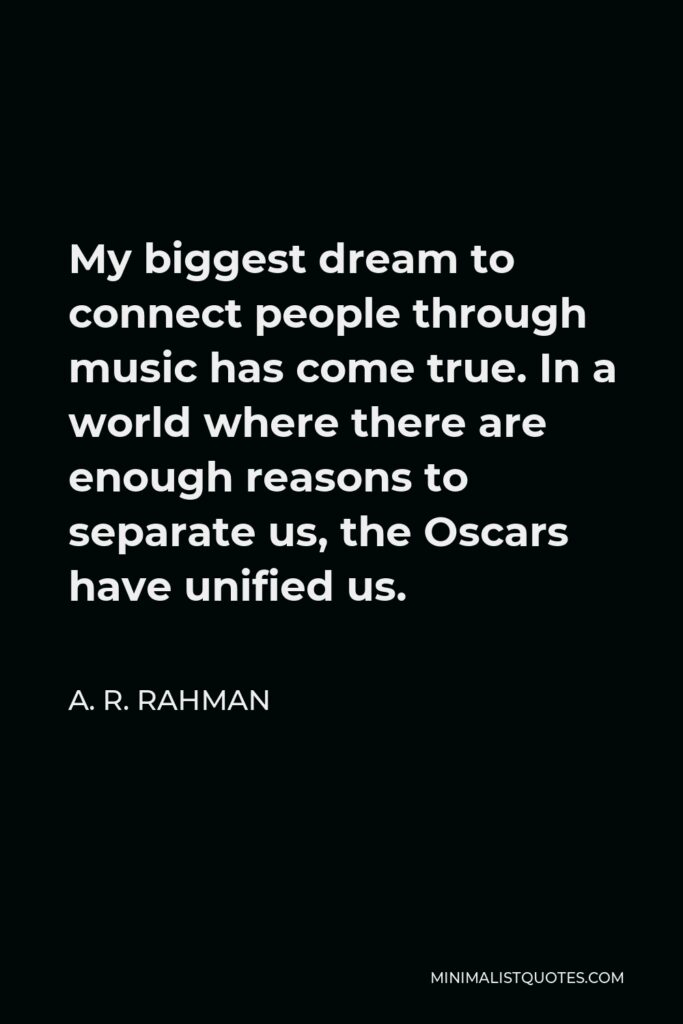 A. R. Rahman Quote - My biggest dream to connect people through music has come true. In a world where there are enough reasons to separate us, the Oscars have unified us.