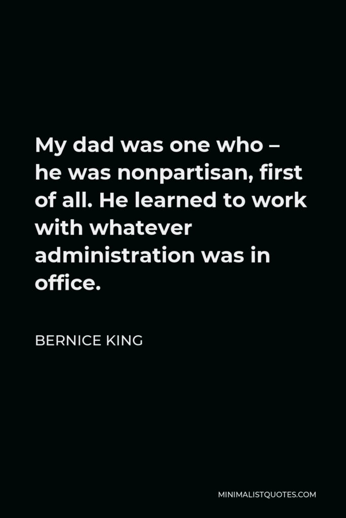 Bernice King Quote - My dad was one who – he was nonpartisan, first of all. He learned to work with whatever administration was in office.