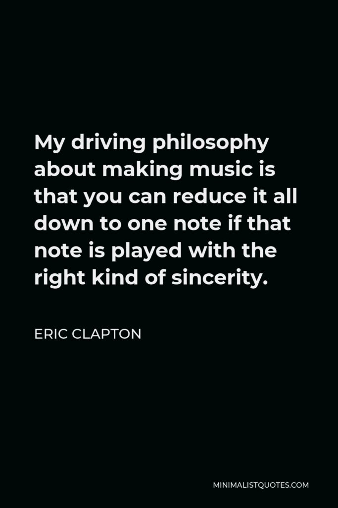 Eric Clapton Quote - My driving philosophy about making music is that you can reduce it all down to one note if that note is played with the right kind of sincerity.