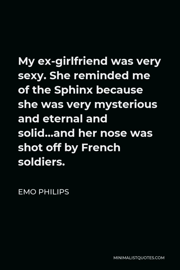 Emo Philips Quote - My ex-girlfriend was very sexy. She reminded me of the Sphinx because she was very mysterious and eternal and solid…and her nose was shot off by French soldiers.