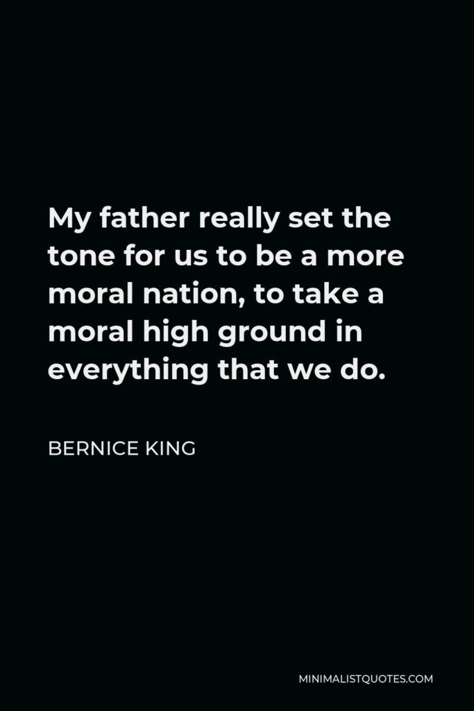 Bernice King Quote - My father really set the tone for us to be a more moral nation, to take a moral high ground in everything that we do.