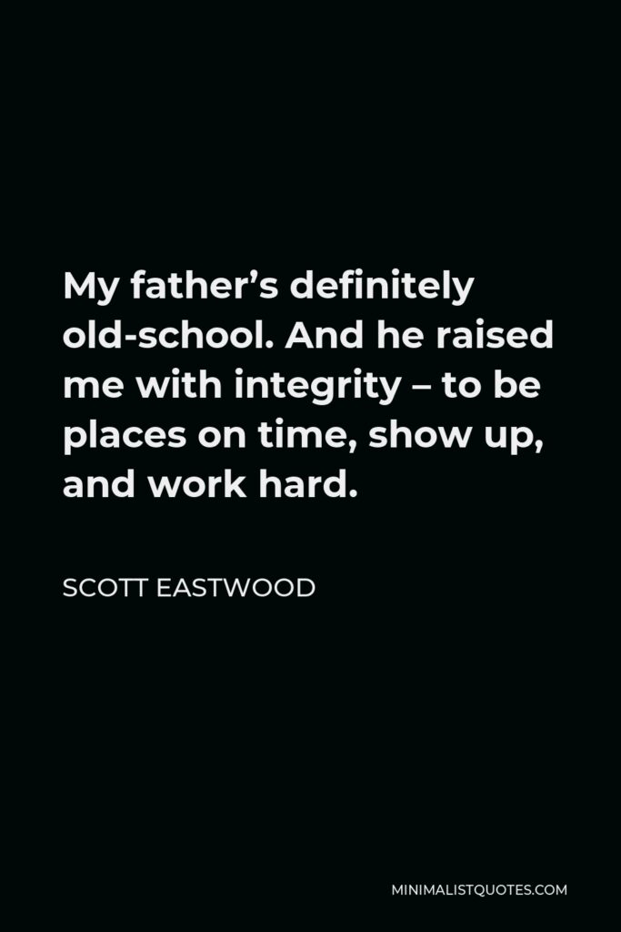 Scott Eastwood Quote - My father’s definitely old-school. And he raised me with integrity – to be places on time, show up, and work hard.