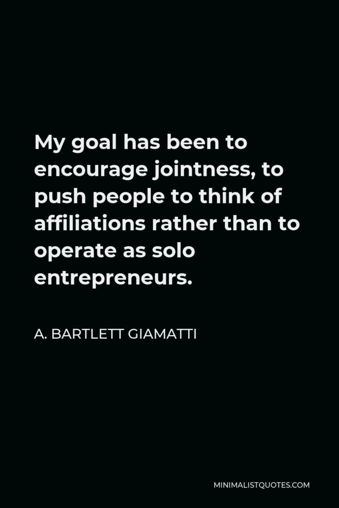 A. Bartlett Giamatti Quote - My goal has been to encourage jointness, to push people to think of affiliations rather than to operate as solo entrepreneurs.