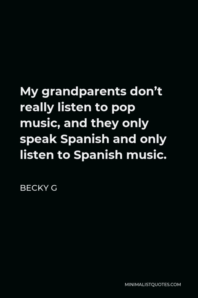 Becky G Quote - My grandparents don’t really listen to pop music, and they only speak Spanish and only listen to Spanish music.