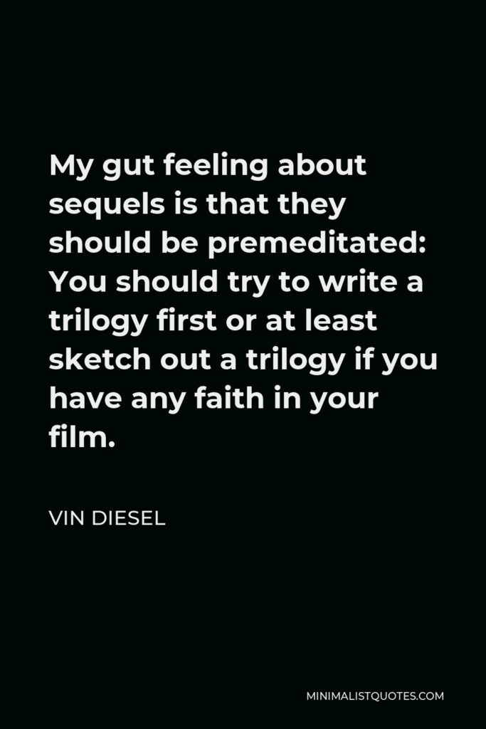 Vin Diesel Quote - My gut feeling about sequels is that they should be premeditated: You should try to write a trilogy first or at least sketch out a trilogy if you have any faith in your film.