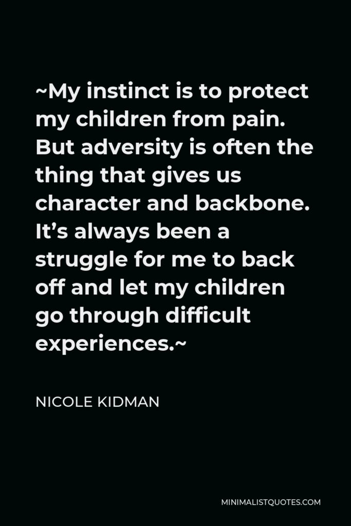 Nicole Kidman Quote - ~My instinct is to protect my children from pain. But adversity is often the thing that gives us character and backbone. It’s always been a struggle for me to back off and let my children go through difficult experiences.~