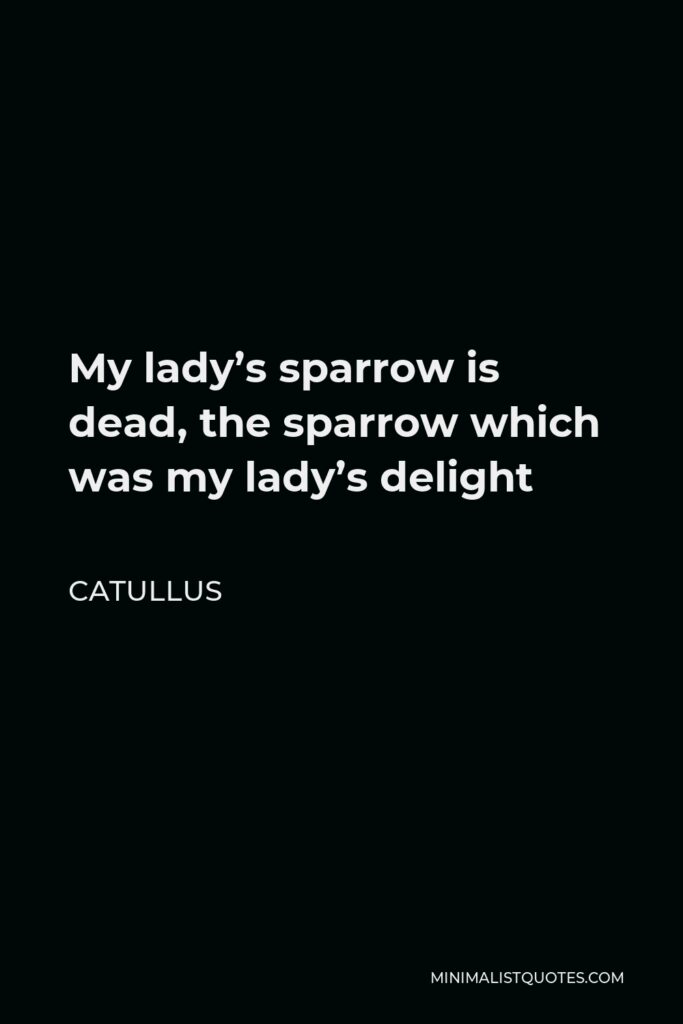 Catullus Quote - My lady’s sparrow is dead, the sparrow which was my lady’s delight