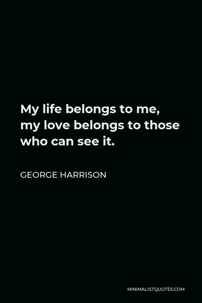 George Harrison Quote - My life belongs to me, my love belongs to those who can see it.