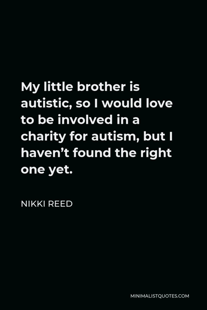 Nikki Reed Quote - My little brother is autistic, so I would love to be involved in a charity for autism, but I haven’t found the right one yet.