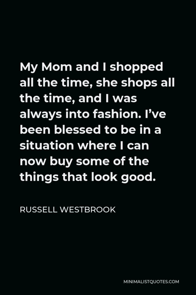 Russell Westbrook Quote - My Mom and I shopped all the time, she shops all the time, and I was always into fashion. I’ve been blessed to be in a situation where I can now buy some of the things that look good.