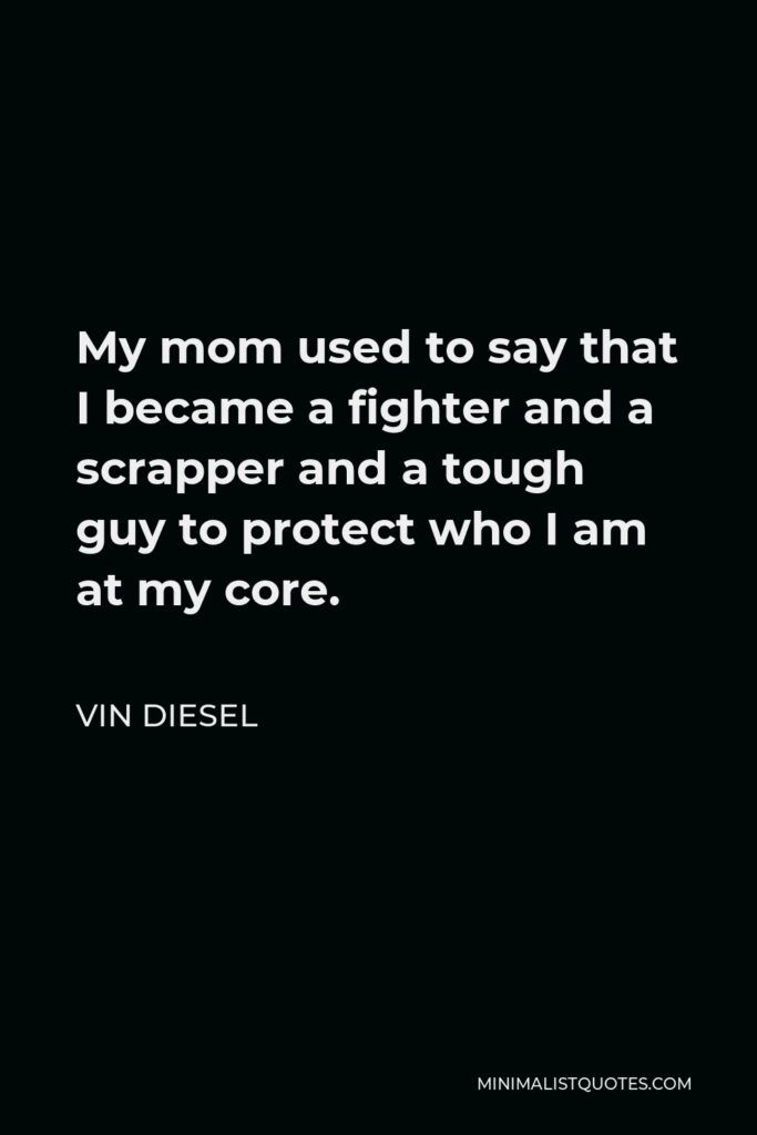 Vin Diesel Quote - My mom used to say that I became a fighter and a scrapper and a tough guy to protect who I am at my core.