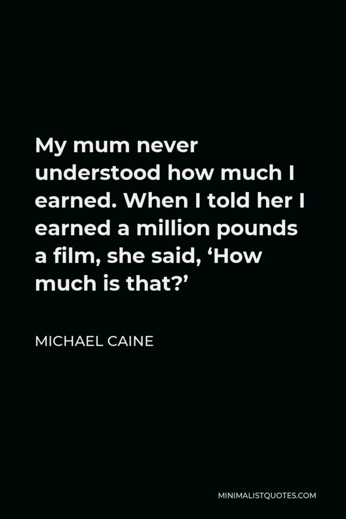 Michael Caine Quote - My mum never understood how much I earned. When I told her I earned a million pounds a film, she said, ‘How much is that?’