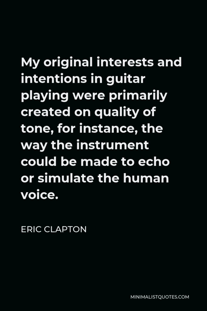 Eric Clapton Quote - My original interests and intentions in guitar playing were primarily created on quality of tone, for instance, the way the instrument could be made to echo or simulate the human voice.