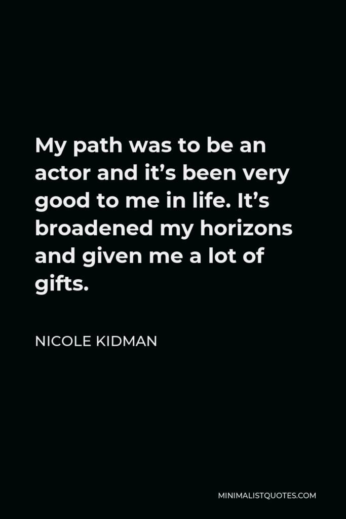 Nicole Kidman Quote - My path was to be an actor and it’s been very good to me in life. It’s broadened my horizons and given me a lot of gifts.