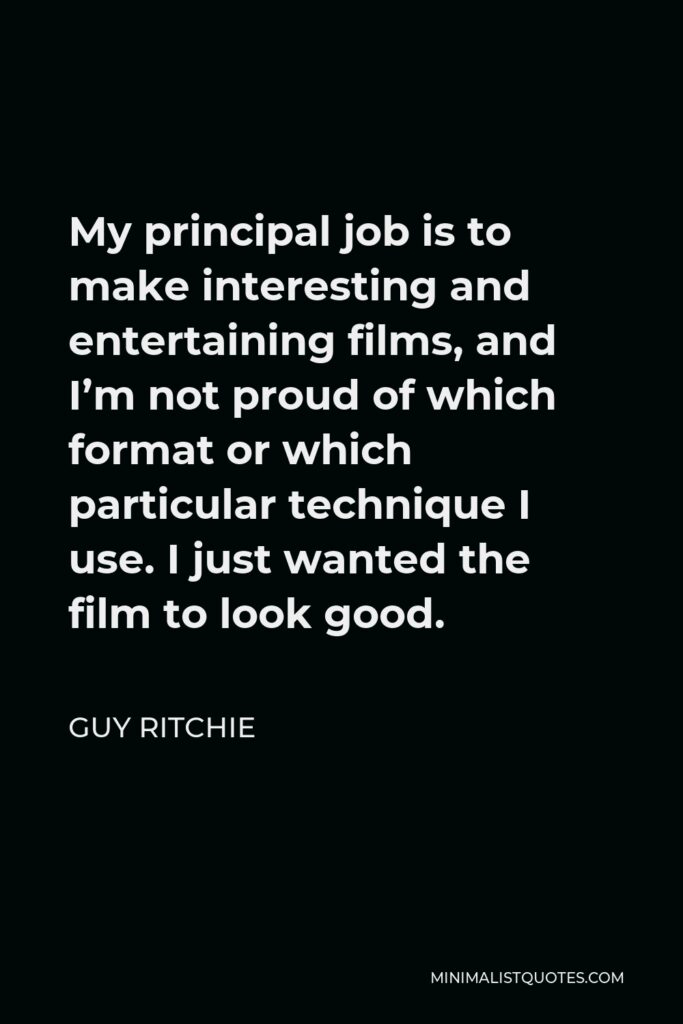 Guy Ritchie Quote - My principal job is to make interesting and entertaining films, and I’m not proud of which format or which particular technique I use. I just wanted the film to look good.