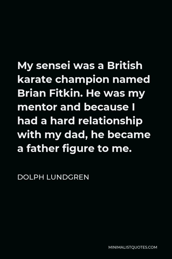 Dolph Lundgren Quote - My sensei was a British karate champion named Brian Fitkin. He was my mentor and because I had a hard relationship with my dad, he became a father figure to me.