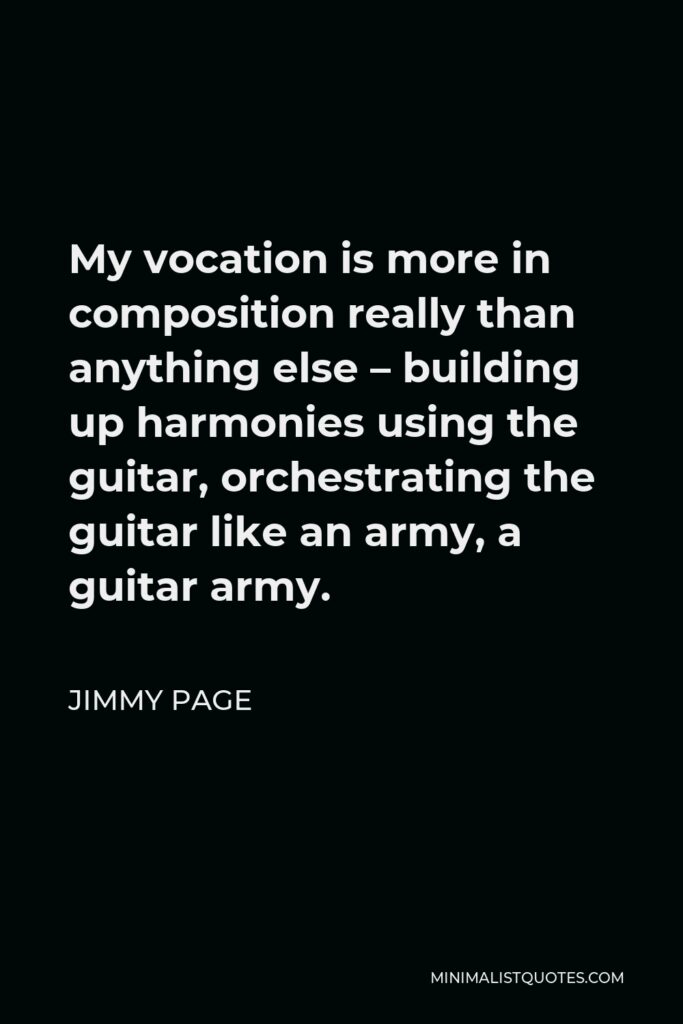 Jimmy Page Quote - My vocation is more in composition really than anything else – building up harmonies using the guitar, orchestrating the guitar like an army, a guitar army.