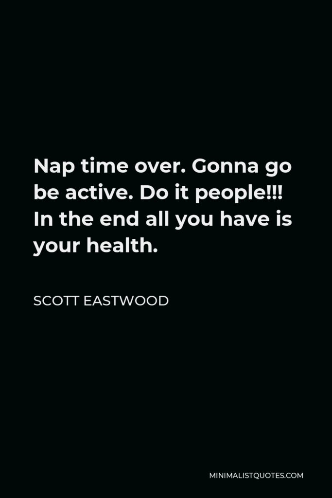 Scott Eastwood Quote - Nap time over. Gonna go be active. Do it people!!! In the end all you have is your health.